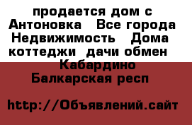 продается дом с Антоновка - Все города Недвижимость » Дома, коттеджи, дачи обмен   . Кабардино-Балкарская респ.